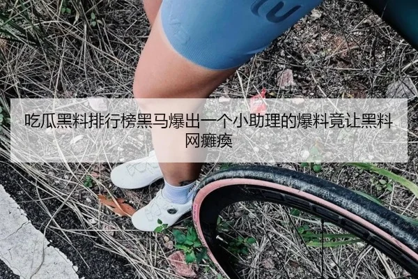 吃瓜黑料排行榜黑马爆出一个小助理的爆料竟让黑料网癱瘓