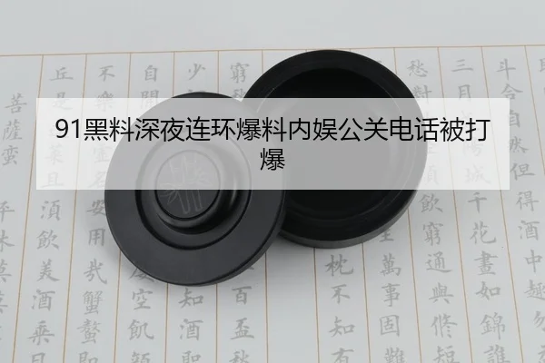 91黑料深夜连环爆料内娱公关电话被打爆