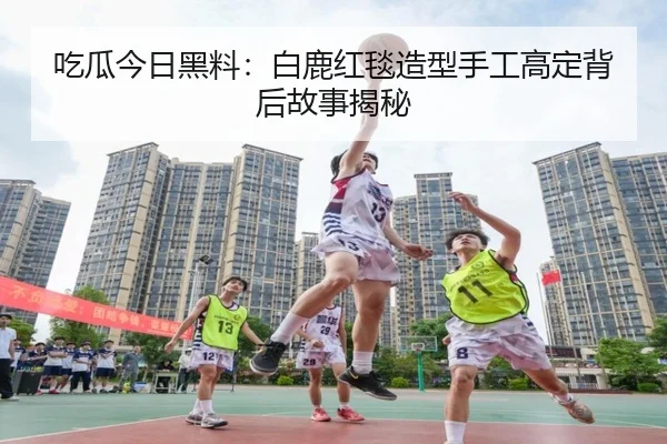 吃瓜今日黑料：白鹿红毯造型手工高定背后故事揭秘